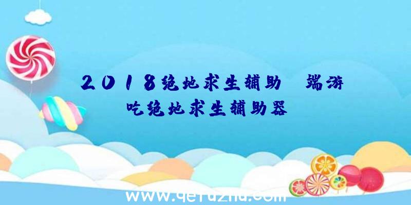 「2018绝地求生辅助」|端游吃绝地求生辅助器